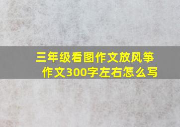 三年级看图作文放风筝作文300字左右怎么写