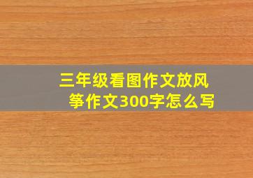 三年级看图作文放风筝作文300字怎么写