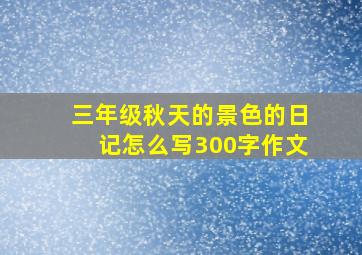 三年级秋天的景色的日记怎么写300字作文