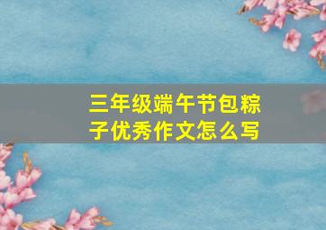 三年级端午节包粽子优秀作文怎么写