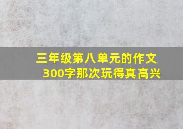 三年级第八单元的作文300字那次玩得真高兴