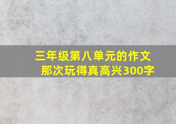 三年级第八单元的作文那次玩得真高兴300字