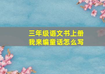 三年级语文书上册我来编童话怎么写