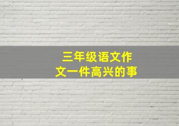 三年级语文作文一件高兴的事