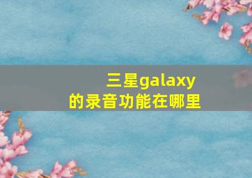 三星galaxy的录音功能在哪里