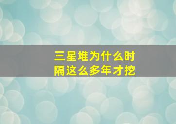 三星堆为什么时隔这么多年才挖