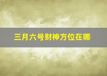 三月六号财神方位在哪