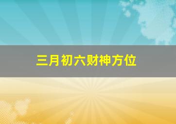 三月初六财神方位