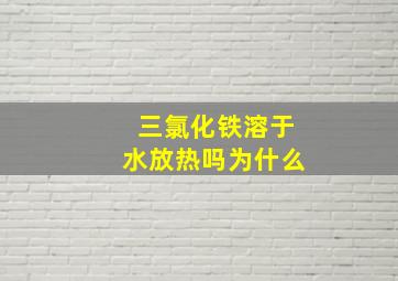 三氯化铁溶于水放热吗为什么