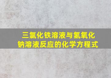 三氯化铁溶液与氢氧化钠溶液反应的化学方程式