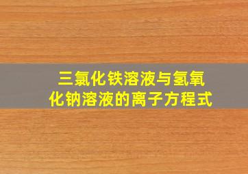 三氯化铁溶液与氢氧化钠溶液的离子方程式