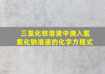 三氯化铁溶液中滴入氢氧化钠溶液的化学方程式