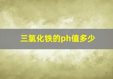 三氯化铁的ph值多少