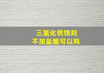 三氯化铁蚀刻不加盐酸可以吗