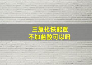 三氯化铁配置不加盐酸可以吗