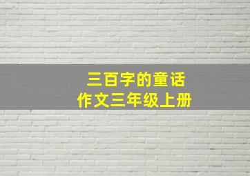 三百字的童话作文三年级上册