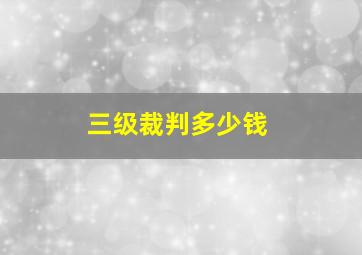 三级裁判多少钱