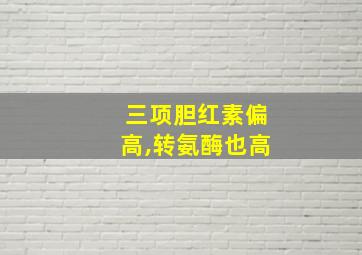 三项胆红素偏高,转氨酶也高