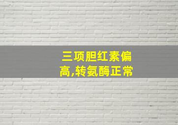 三项胆红素偏高,转氨酶正常