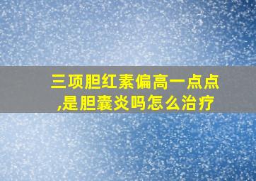 三项胆红素偏高一点点,是胆囊炎吗怎么治疗