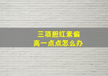 三项胆红素偏高一点点怎么办