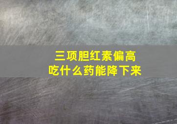 三项胆红素偏高吃什么药能降下来