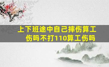 上下班途中自己摔伤算工伤吗不打110算工伤吗