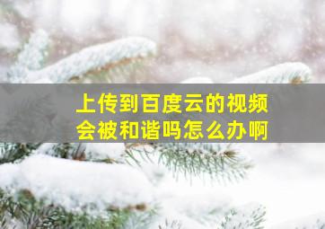 上传到百度云的视频会被和谐吗怎么办啊