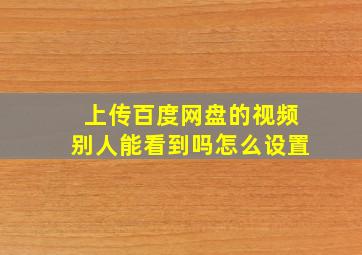 上传百度网盘的视频别人能看到吗怎么设置