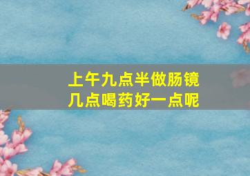 上午九点半做肠镜几点喝药好一点呢