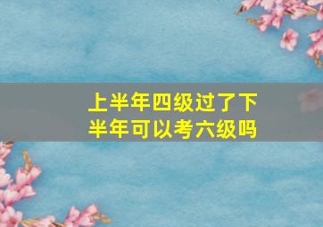 上半年四级过了下半年可以考六级吗