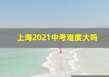 上海2021中考难度大吗