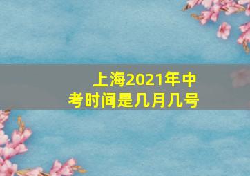 上海2021年中考时间是几月几号