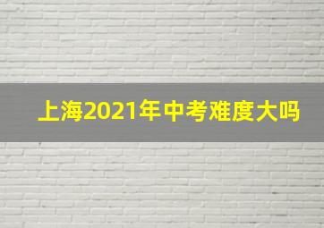 上海2021年中考难度大吗