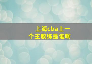 上海cba上一个主教练是谁啊