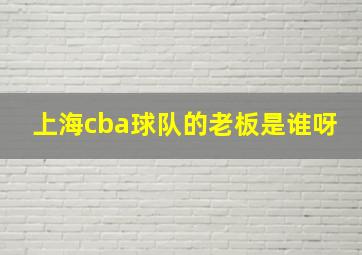 上海cba球队的老板是谁呀