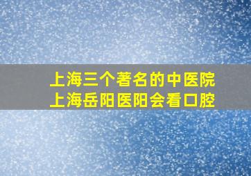 上海三个著名的中医院上海岳阳医阳会看口腔