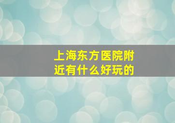 上海东方医院附近有什么好玩的