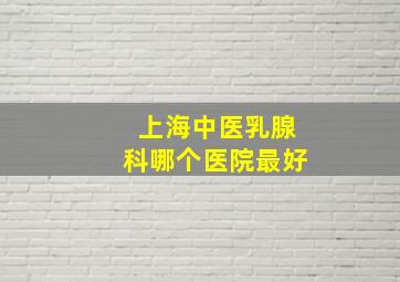 上海中医乳腺科哪个医院最好