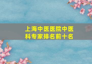 上海中医医院中医科专家排名前十名