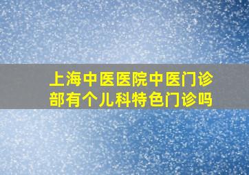 上海中医医院中医门诊部有个儿科特色门诊吗