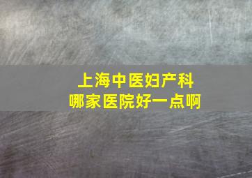 上海中医妇产科哪家医院好一点啊