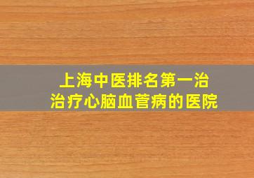 上海中医排名第一治治疗心脑血菅病的医院