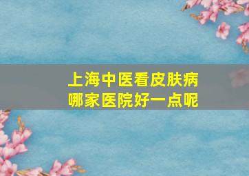 上海中医看皮肤病哪家医院好一点呢