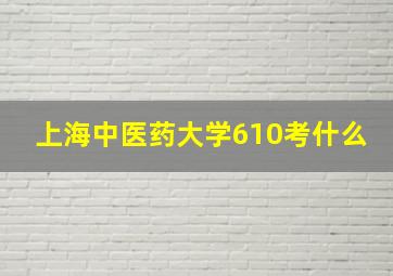 上海中医药大学610考什么