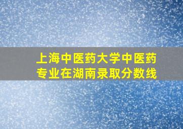 上海中医药大学中医药专业在湖南录取分数线