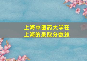 上海中医药大学在上海的录取分数线