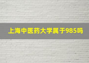 上海中医药大学属于985吗