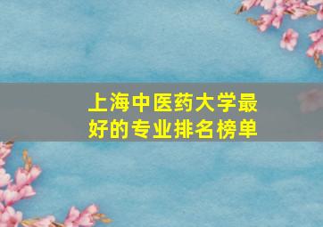 上海中医药大学最好的专业排名榜单