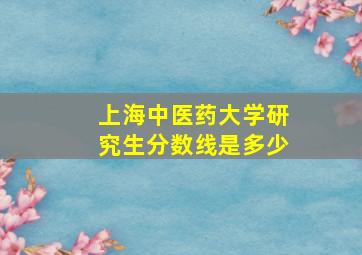 上海中医药大学研究生分数线是多少